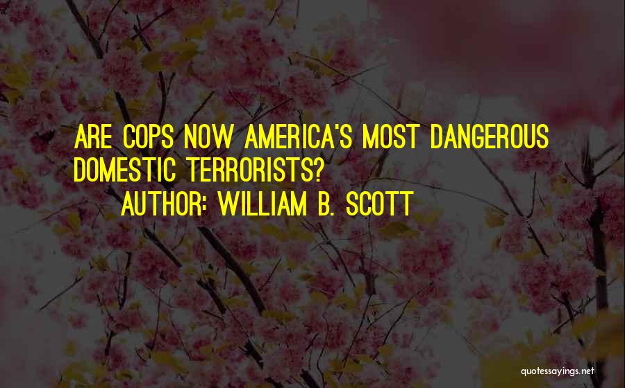 William B. Scott Quotes: Are Cops Now America's Most Dangerous Domestic Terrorists?
