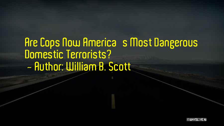 William B. Scott Quotes: Are Cops Now America's Most Dangerous Domestic Terrorists?