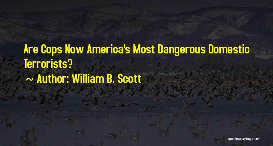 William B. Scott Quotes: Are Cops Now America's Most Dangerous Domestic Terrorists?