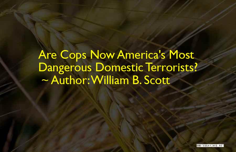 William B. Scott Quotes: Are Cops Now America's Most Dangerous Domestic Terrorists?