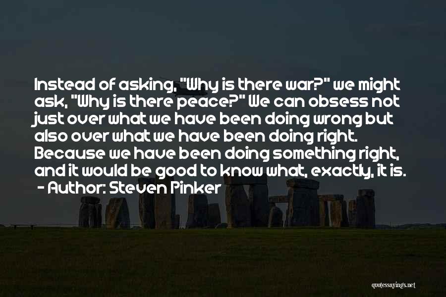 Steven Pinker Quotes: Instead Of Asking, Why Is There War? We Might Ask, Why Is There Peace? We Can Obsess Not Just Over