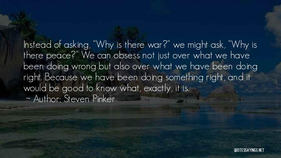 Steven Pinker Quotes: Instead Of Asking, Why Is There War? We Might Ask, Why Is There Peace? We Can Obsess Not Just Over