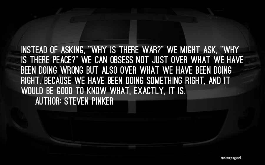 Steven Pinker Quotes: Instead Of Asking, Why Is There War? We Might Ask, Why Is There Peace? We Can Obsess Not Just Over