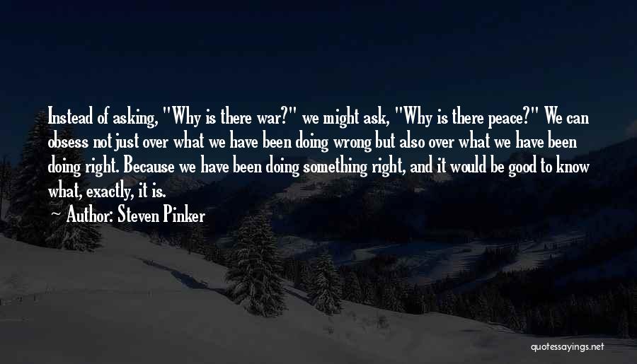 Steven Pinker Quotes: Instead Of Asking, Why Is There War? We Might Ask, Why Is There Peace? We Can Obsess Not Just Over