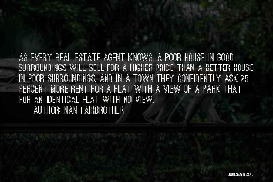 Nan Fairbrother Quotes: As Every Real Estate Agent Knows, A Poor House In Good Surroundings Will Sell For A Higher Price Than A