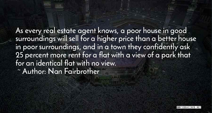 Nan Fairbrother Quotes: As Every Real Estate Agent Knows, A Poor House In Good Surroundings Will Sell For A Higher Price Than A