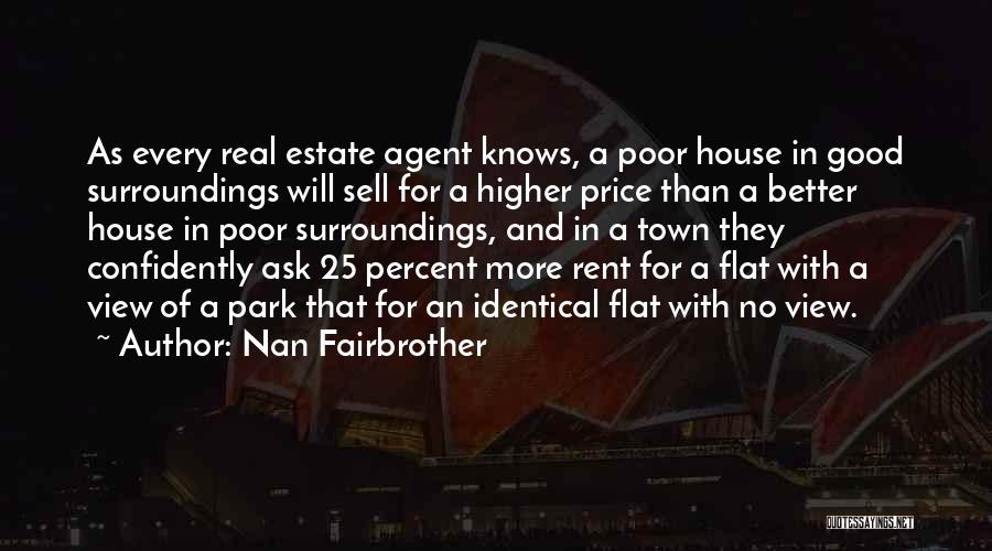 Nan Fairbrother Quotes: As Every Real Estate Agent Knows, A Poor House In Good Surroundings Will Sell For A Higher Price Than A