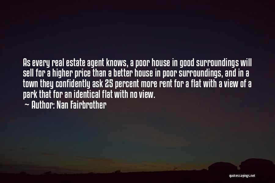 Nan Fairbrother Quotes: As Every Real Estate Agent Knows, A Poor House In Good Surroundings Will Sell For A Higher Price Than A