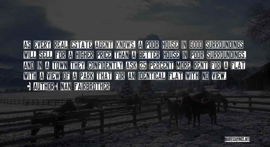 Nan Fairbrother Quotes: As Every Real Estate Agent Knows, A Poor House In Good Surroundings Will Sell For A Higher Price Than A