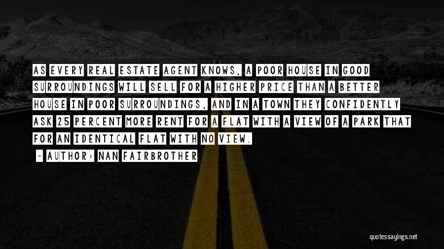 Nan Fairbrother Quotes: As Every Real Estate Agent Knows, A Poor House In Good Surroundings Will Sell For A Higher Price Than A