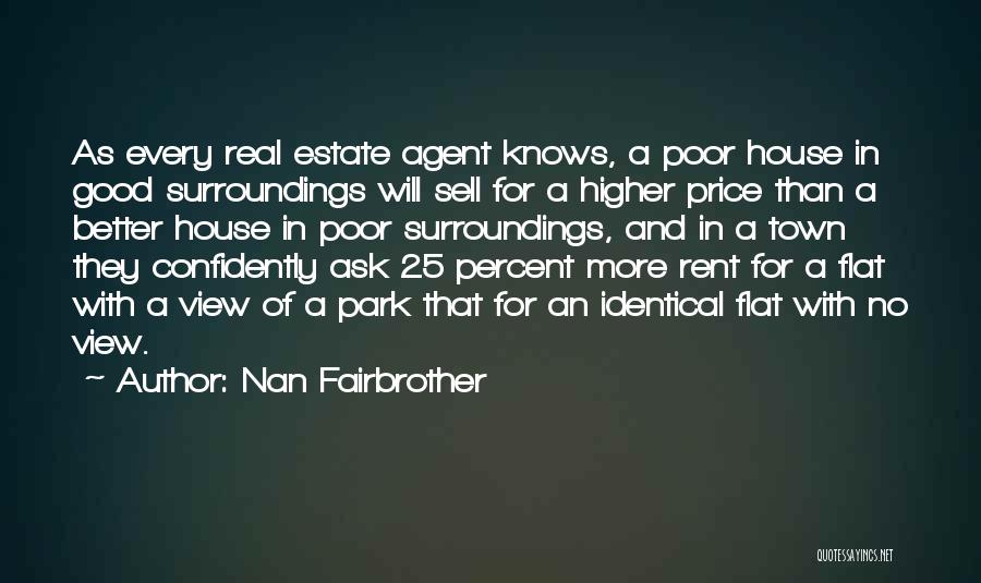 Nan Fairbrother Quotes: As Every Real Estate Agent Knows, A Poor House In Good Surroundings Will Sell For A Higher Price Than A