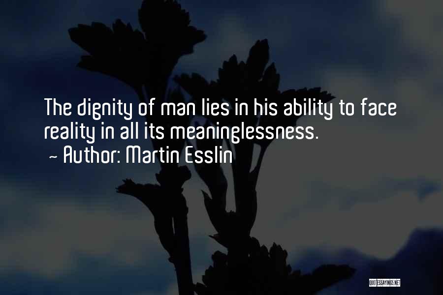 Martin Esslin Quotes: The Dignity Of Man Lies In His Ability To Face Reality In All Its Meaninglessness.