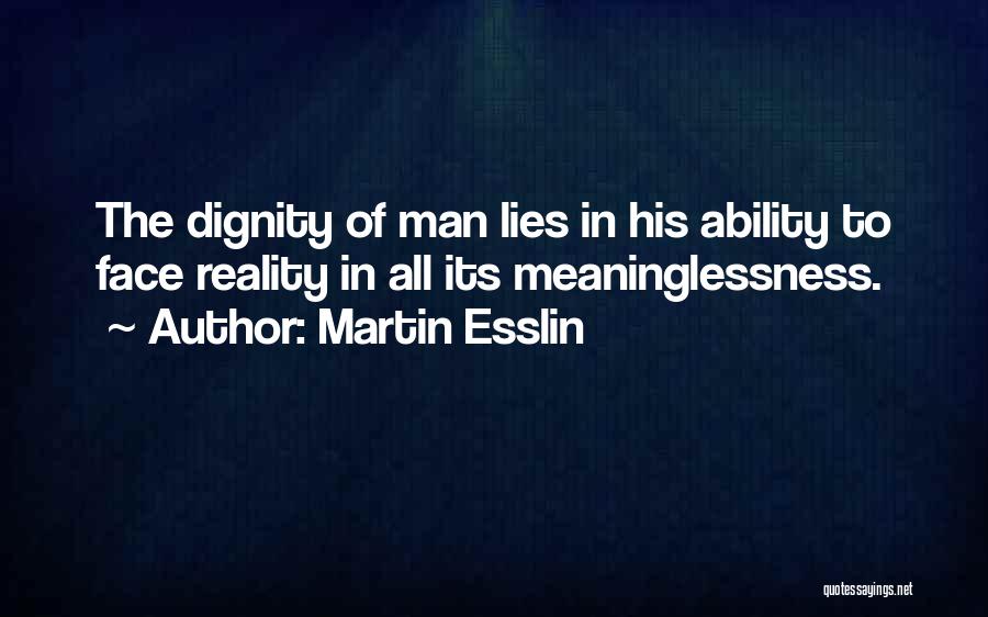 Martin Esslin Quotes: The Dignity Of Man Lies In His Ability To Face Reality In All Its Meaninglessness.