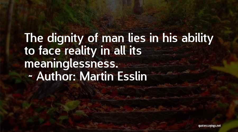 Martin Esslin Quotes: The Dignity Of Man Lies In His Ability To Face Reality In All Its Meaninglessness.