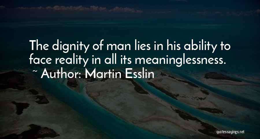 Martin Esslin Quotes: The Dignity Of Man Lies In His Ability To Face Reality In All Its Meaninglessness.