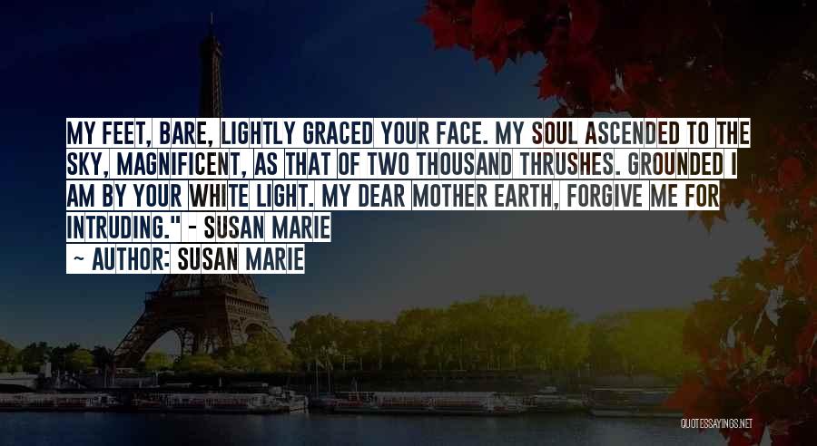 Susan Marie Quotes: My Feet, Bare, Lightly Graced Your Face. My Soul Ascended To The Sky, Magnificent, As That Of Two Thousand Thrushes.