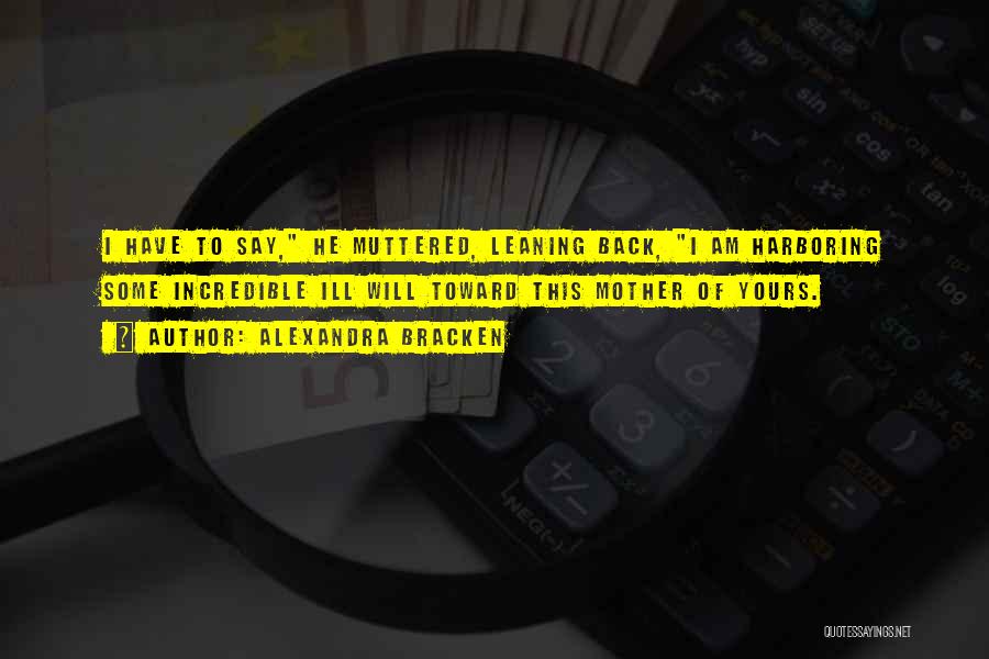 Alexandra Bracken Quotes: I Have To Say, He Muttered, Leaning Back, I Am Harboring Some Incredible Ill Will Toward This Mother Of Yours.