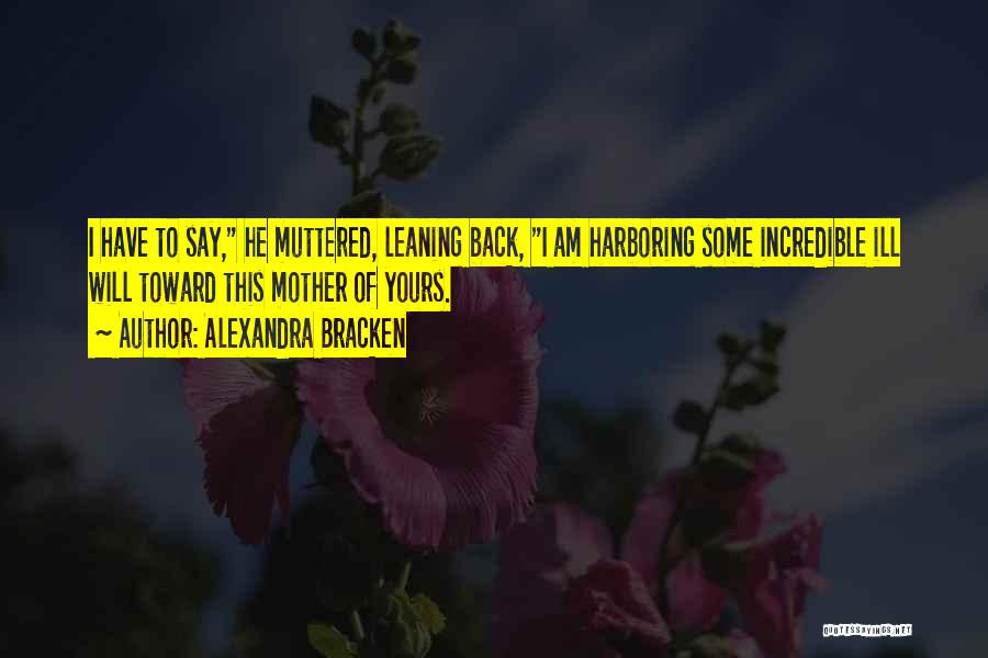 Alexandra Bracken Quotes: I Have To Say, He Muttered, Leaning Back, I Am Harboring Some Incredible Ill Will Toward This Mother Of Yours.