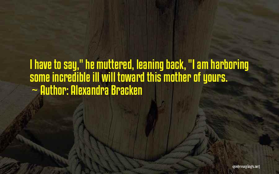 Alexandra Bracken Quotes: I Have To Say, He Muttered, Leaning Back, I Am Harboring Some Incredible Ill Will Toward This Mother Of Yours.