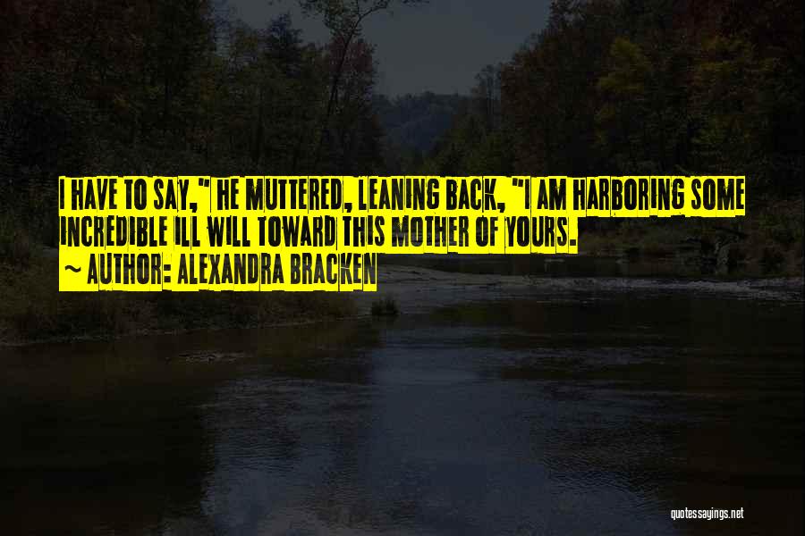 Alexandra Bracken Quotes: I Have To Say, He Muttered, Leaning Back, I Am Harboring Some Incredible Ill Will Toward This Mother Of Yours.