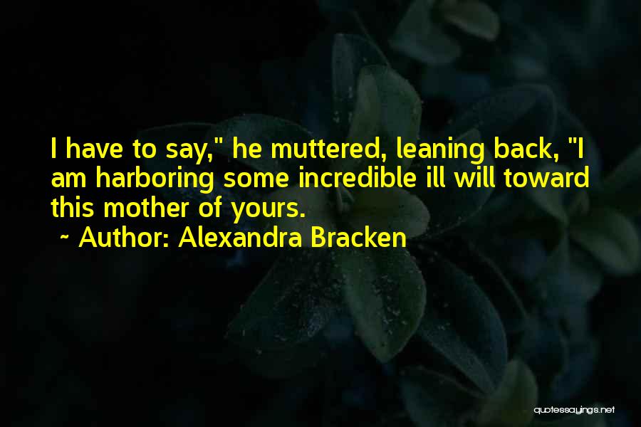 Alexandra Bracken Quotes: I Have To Say, He Muttered, Leaning Back, I Am Harboring Some Incredible Ill Will Toward This Mother Of Yours.