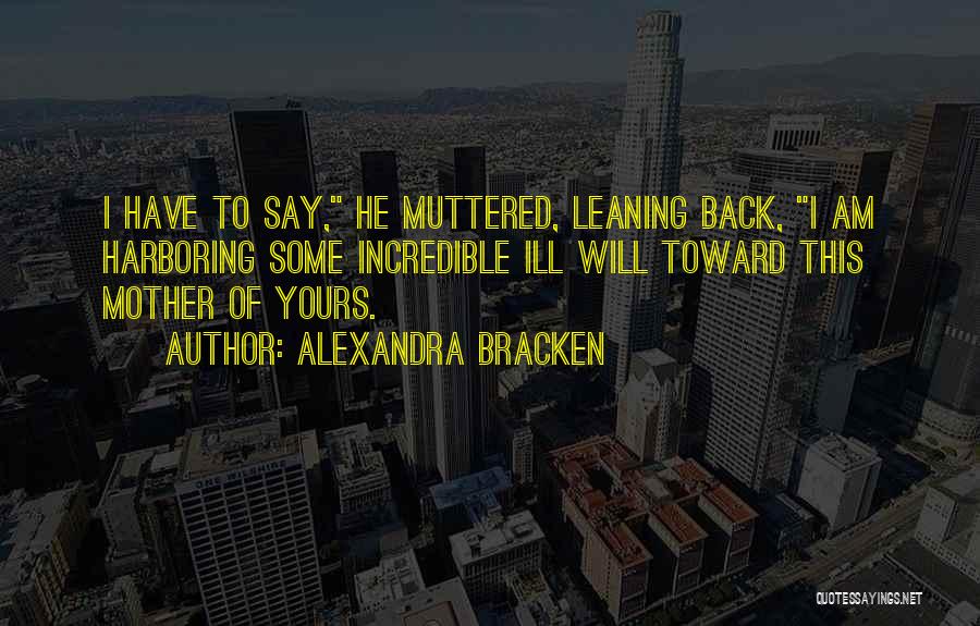 Alexandra Bracken Quotes: I Have To Say, He Muttered, Leaning Back, I Am Harboring Some Incredible Ill Will Toward This Mother Of Yours.