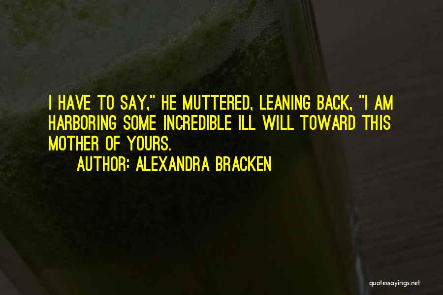 Alexandra Bracken Quotes: I Have To Say, He Muttered, Leaning Back, I Am Harboring Some Incredible Ill Will Toward This Mother Of Yours.