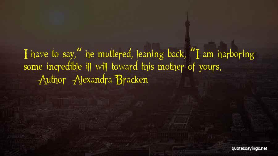 Alexandra Bracken Quotes: I Have To Say, He Muttered, Leaning Back, I Am Harboring Some Incredible Ill Will Toward This Mother Of Yours.