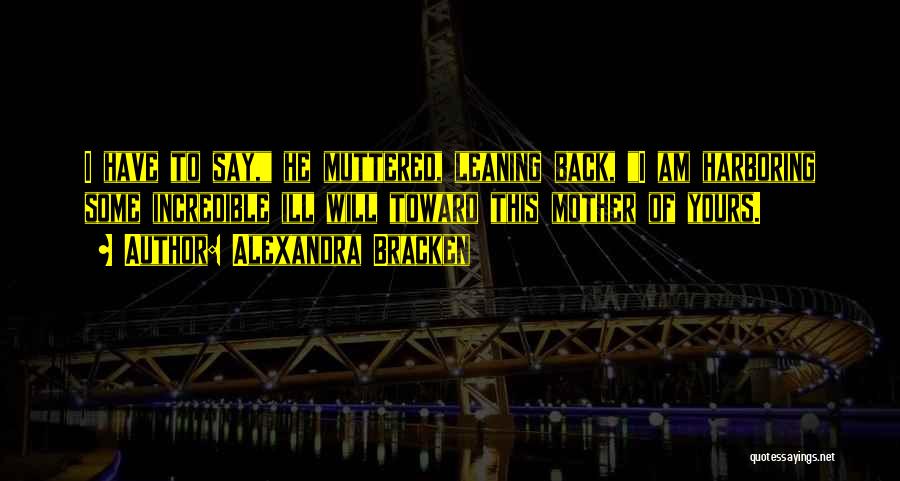 Alexandra Bracken Quotes: I Have To Say, He Muttered, Leaning Back, I Am Harboring Some Incredible Ill Will Toward This Mother Of Yours.