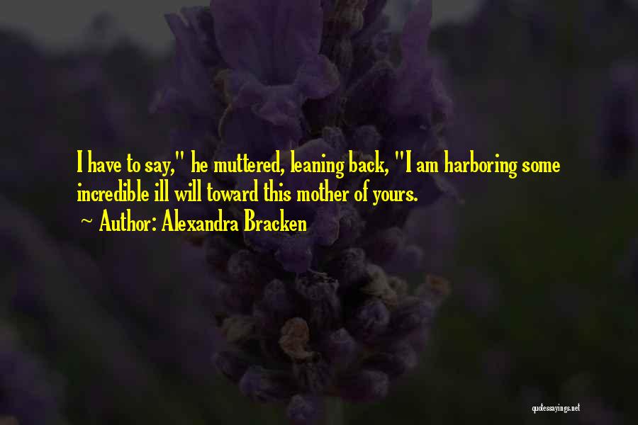 Alexandra Bracken Quotes: I Have To Say, He Muttered, Leaning Back, I Am Harboring Some Incredible Ill Will Toward This Mother Of Yours.