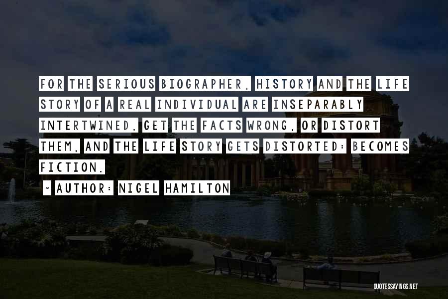 Nigel Hamilton Quotes: For The Serious Biographer, History And The Life Story Of A Real Individual Are Inseparably Intertwined. Get The Facts Wrong,