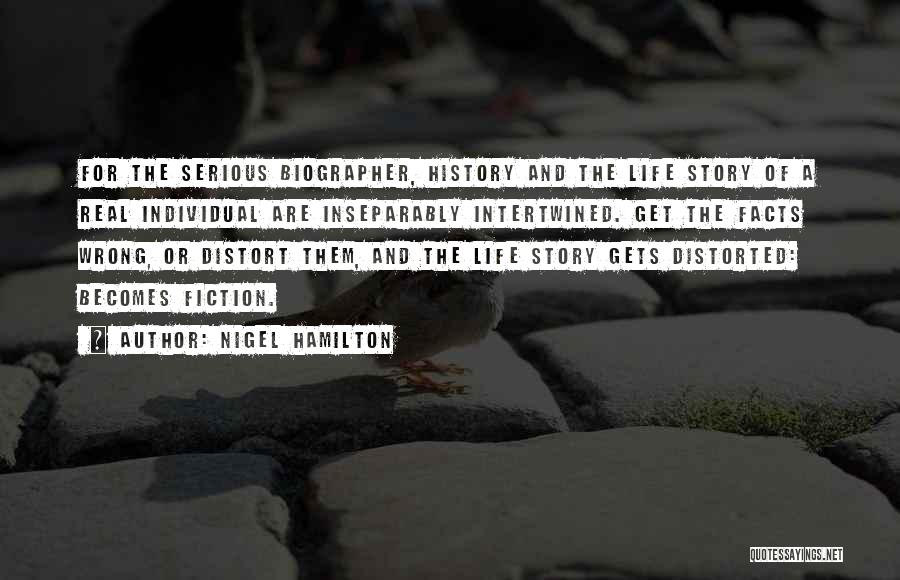 Nigel Hamilton Quotes: For The Serious Biographer, History And The Life Story Of A Real Individual Are Inseparably Intertwined. Get The Facts Wrong,