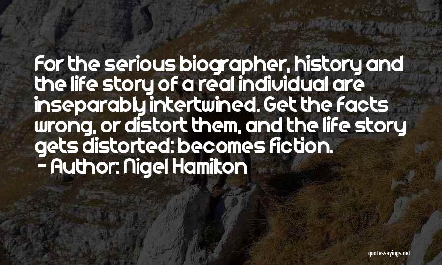 Nigel Hamilton Quotes: For The Serious Biographer, History And The Life Story Of A Real Individual Are Inseparably Intertwined. Get The Facts Wrong,