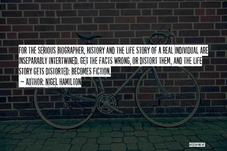 Nigel Hamilton Quotes: For The Serious Biographer, History And The Life Story Of A Real Individual Are Inseparably Intertwined. Get The Facts Wrong,