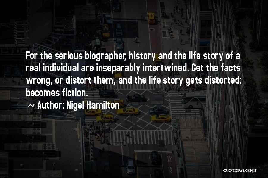 Nigel Hamilton Quotes: For The Serious Biographer, History And The Life Story Of A Real Individual Are Inseparably Intertwined. Get The Facts Wrong,