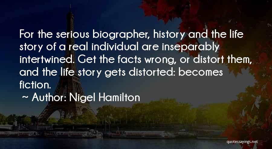 Nigel Hamilton Quotes: For The Serious Biographer, History And The Life Story Of A Real Individual Are Inseparably Intertwined. Get The Facts Wrong,