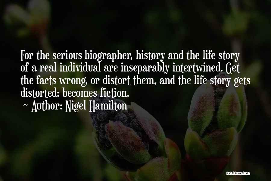 Nigel Hamilton Quotes: For The Serious Biographer, History And The Life Story Of A Real Individual Are Inseparably Intertwined. Get The Facts Wrong,