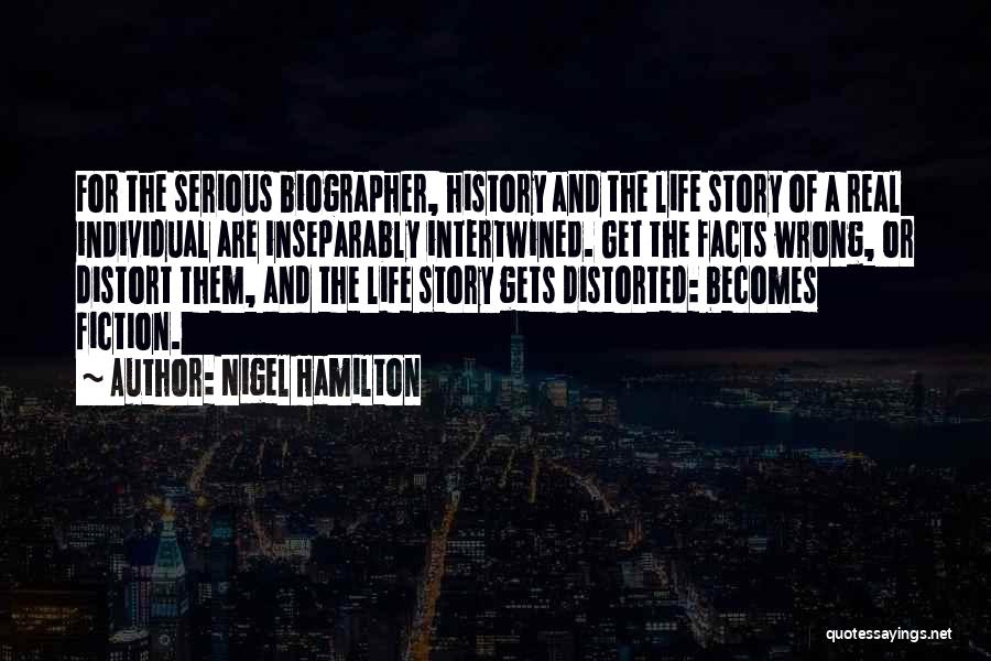 Nigel Hamilton Quotes: For The Serious Biographer, History And The Life Story Of A Real Individual Are Inseparably Intertwined. Get The Facts Wrong,