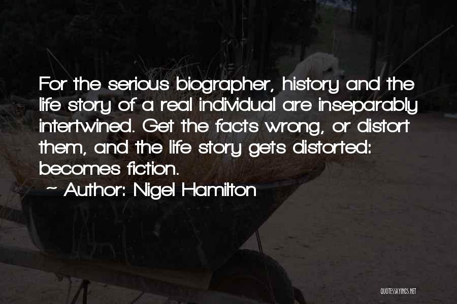 Nigel Hamilton Quotes: For The Serious Biographer, History And The Life Story Of A Real Individual Are Inseparably Intertwined. Get The Facts Wrong,