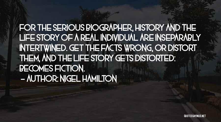 Nigel Hamilton Quotes: For The Serious Biographer, History And The Life Story Of A Real Individual Are Inseparably Intertwined. Get The Facts Wrong,