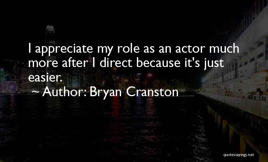 Bryan Cranston Quotes: I Appreciate My Role As An Actor Much More After I Direct Because It's Just Easier.