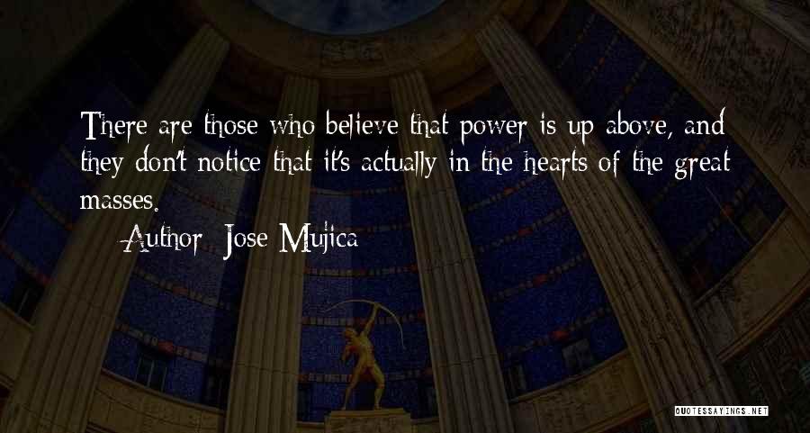 Jose Mujica Quotes: There Are Those Who Believe That Power Is Up Above, And They Don't Notice That It's Actually In The Hearts