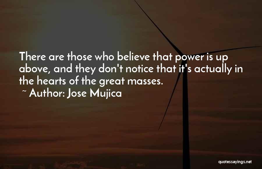 Jose Mujica Quotes: There Are Those Who Believe That Power Is Up Above, And They Don't Notice That It's Actually In The Hearts