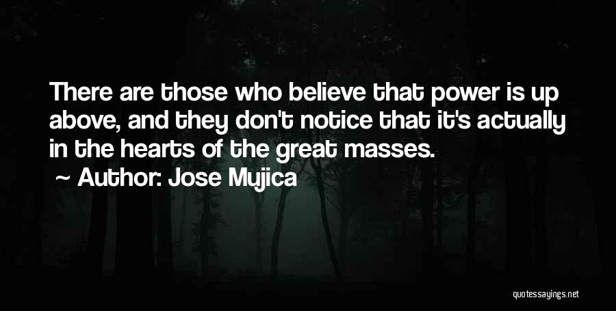 Jose Mujica Quotes: There Are Those Who Believe That Power Is Up Above, And They Don't Notice That It's Actually In The Hearts