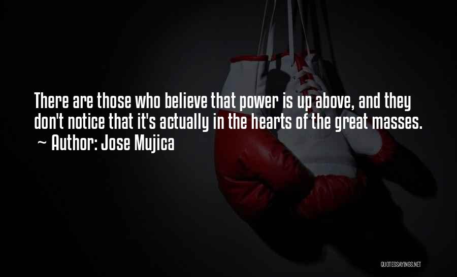 Jose Mujica Quotes: There Are Those Who Believe That Power Is Up Above, And They Don't Notice That It's Actually In The Hearts