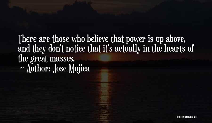 Jose Mujica Quotes: There Are Those Who Believe That Power Is Up Above, And They Don't Notice That It's Actually In The Hearts