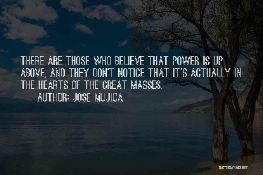 Jose Mujica Quotes: There Are Those Who Believe That Power Is Up Above, And They Don't Notice That It's Actually In The Hearts