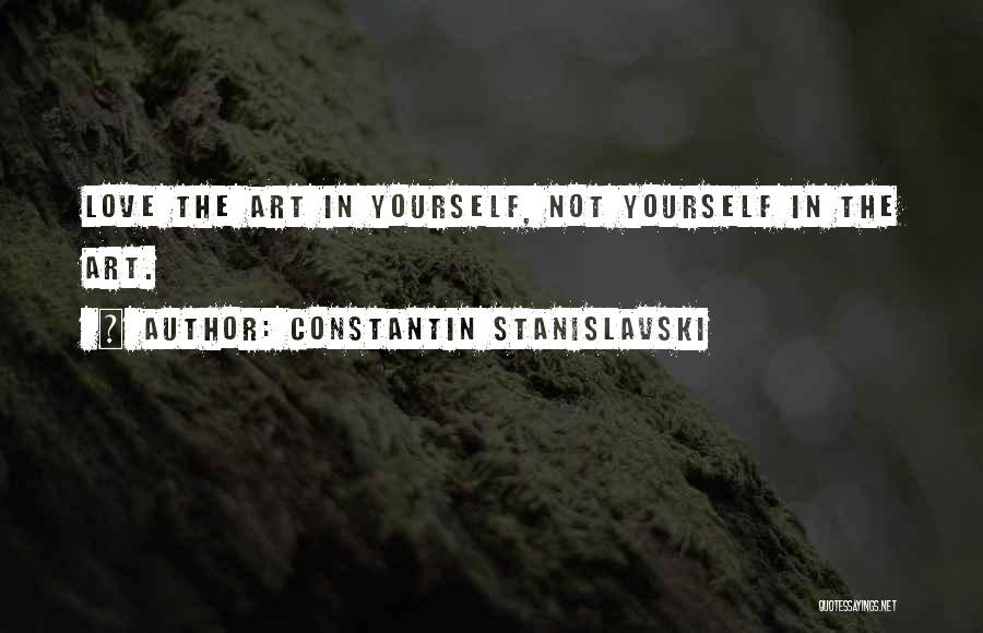 Constantin Stanislavski Quotes: Love The Art In Yourself, Not Yourself In The Art.