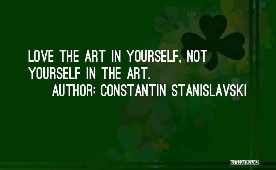 Constantin Stanislavski Quotes: Love The Art In Yourself, Not Yourself In The Art.