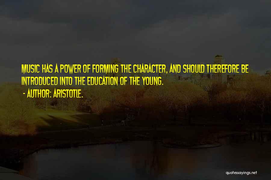 Aristotle. Quotes: Music Has A Power Of Forming The Character, And Should Therefore Be Introduced Into The Education Of The Young.